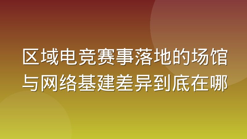 区域电竞赛事落地的场馆与网络基建差异到底在哪