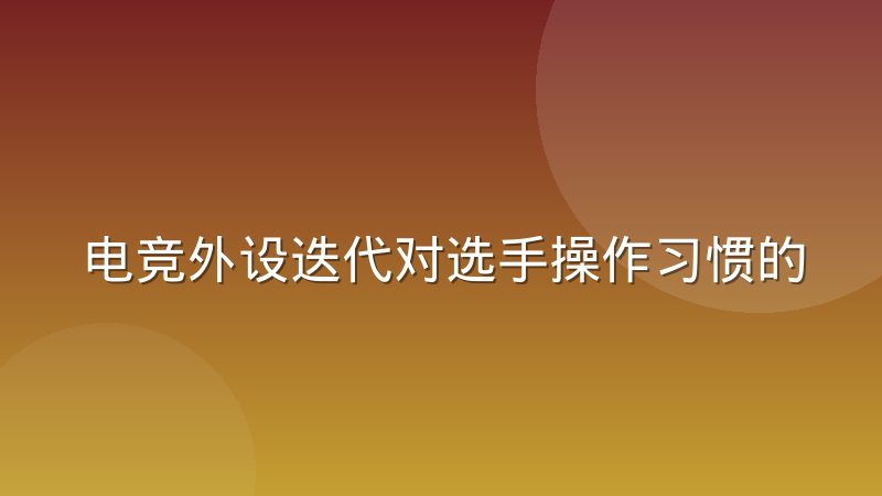 电竞外设迭代对选手操作习惯的迁移影响究竟有多大